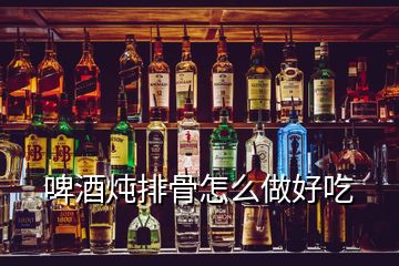 啤酒炖排骨怎么做好吃