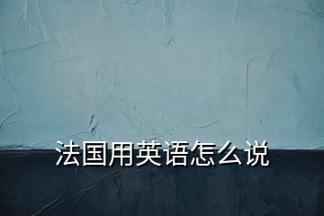 法国用英语怎么说