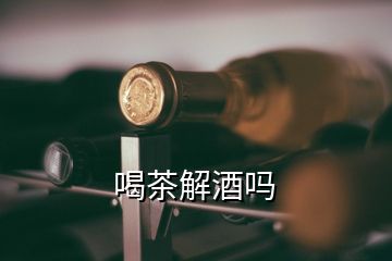 喝茶解酒吗