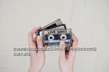 白酒销售员到饭店和烟酒店用什么方法可以问出它的供应商请大家指