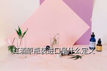 红酒原瓶装进口是什么定义