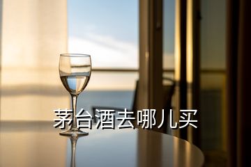 茅台酒去哪儿买