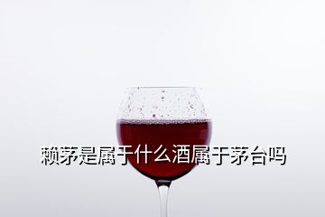 赖茅是属于什么酒属于茅台吗