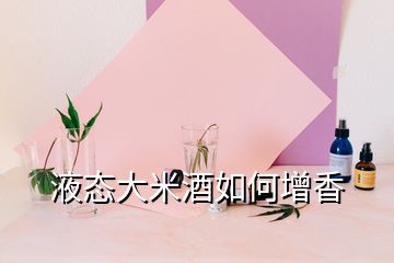 液态大米酒如何增香