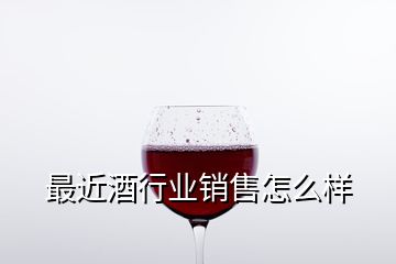 最近酒行业销售怎么样