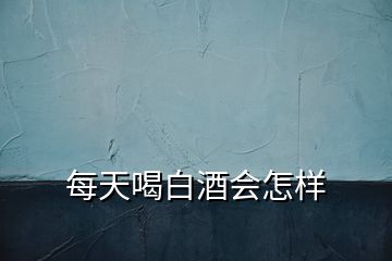 每天喝白酒会怎样