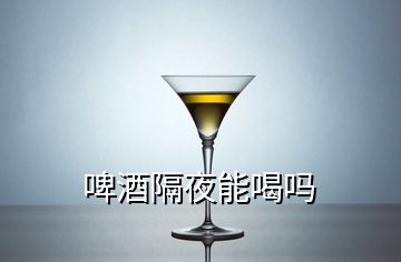 啤酒隔夜能喝吗