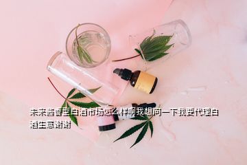 未来酱香型白酒市场怎么样啊我想问一下我要代理白酒生意谢谢