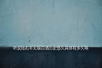 听说陆右丰无锡白酒历史悠久具体有多久啊