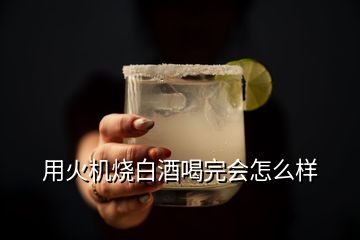 用火机烧白酒喝完会怎么样