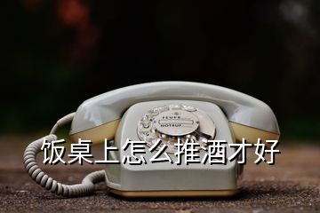 饭桌上怎么推酒才好