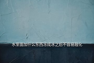 水里面加什么东西冻成冰之后不容易融化