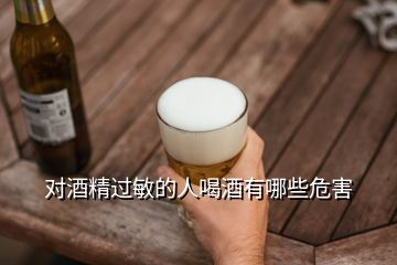 对酒精过敏的人喝酒有哪些危害