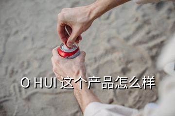 O HUI 这个产品怎么样