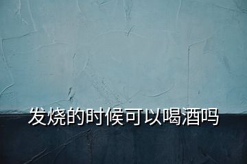 发烧的时候可以喝酒吗