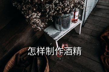 怎样制作酒精