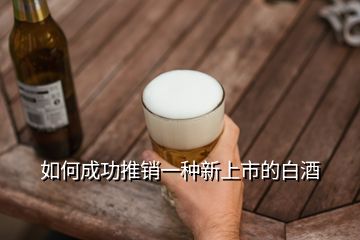 如何成功推销一种新上市的白酒