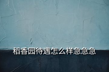 稻香园待遇怎么样急急急