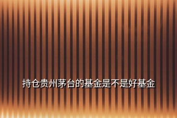 持仓贵州茅台的基金是不是好基金