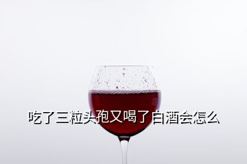 吃了三粒头孢又喝了白酒会怎么