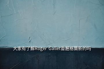 大家有了解Roger  Gallet香邂格蕾新的吗