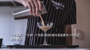 一个凉菜一个炒菜一个烧菜3瓶酒3碗米饭能要多少钱街边的小饭店