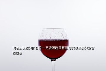 淘宝上比较好的白酒 一定要喝起来有醇厚的味感最好发货较快价