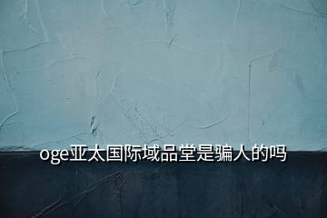 oge亚太国际域品堂是骗人的吗