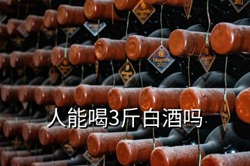 人能喝3斤白酒吗