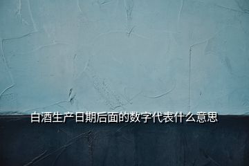 白酒生产日期后面的数字代表什么意思