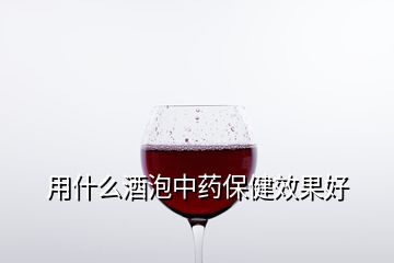 用什么酒泡中药保健效果好