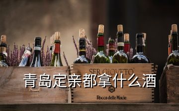 青岛定亲都拿什么酒