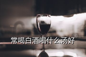 常喝白酒喝什么汤好