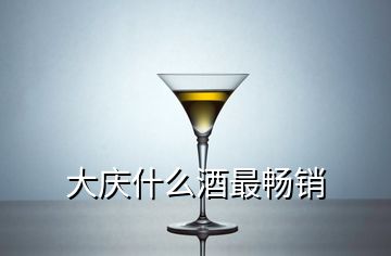 大庆什么酒最畅销