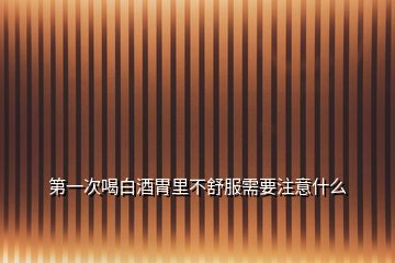 第一次喝白酒胃里不舒服需要注意什么