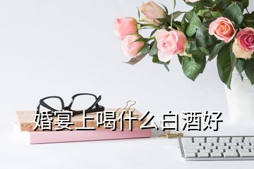 婚宴上喝什么白酒好