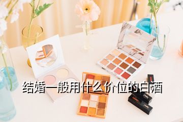 结婚一般用什么价位的白酒