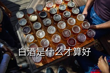 白酒是什么才算好