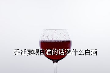 乔迁宴喝白酒的话选什么白酒