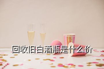 回收旧白酒瓶是什么价