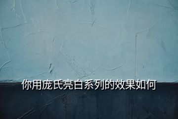 你用庞氏亮白系列的效果如何