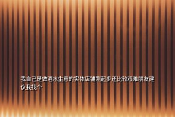 我自己是做酒水生意的实体店铺刚起步还比较艰难朋友建议我找个