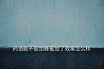 药酒能不能加蜂蜜加了效果怎么样