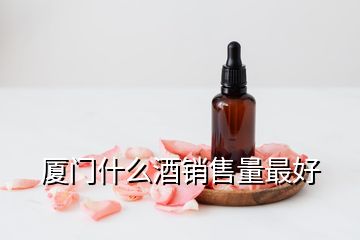 厦门什么酒销售量最好