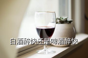 白酒醉快还是啤酒醉快