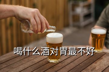 喝什么酒对胃最不好