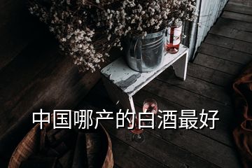 中国哪产的白酒最好