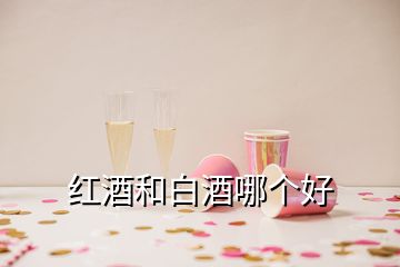 红酒和白酒哪个好