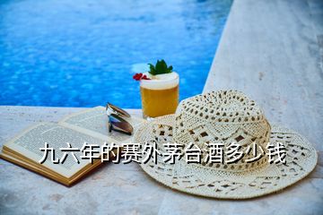 九六年的赛外茅台酒多少钱