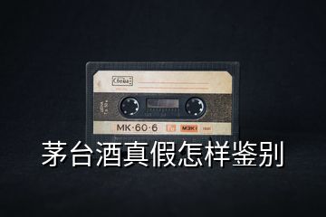 茅台酒真假怎样鉴别